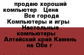 продаю хороший компьютер › Цена ­ 7 000 - Все города Компьютеры и игры » Настольные компьютеры   . Алтайский край,Камень-на-Оби г.